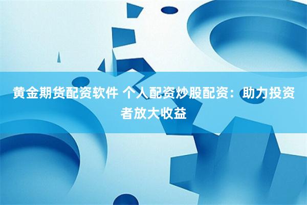 黄金期货配资软件 个人配资炒股配资：助力投资者放大收益