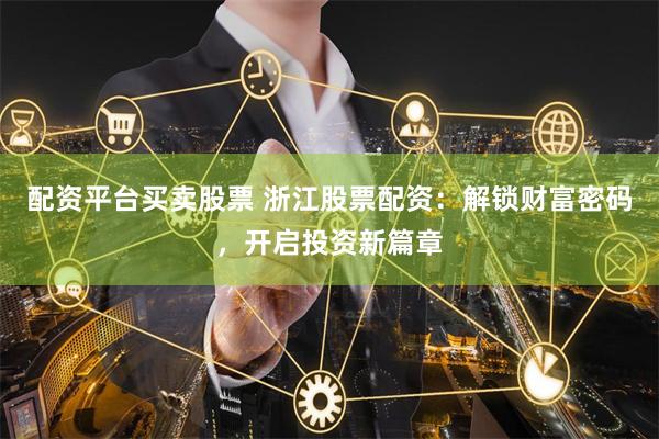 配资平台买卖股票 浙江股票配资：解锁财富密码，开启投资新篇章