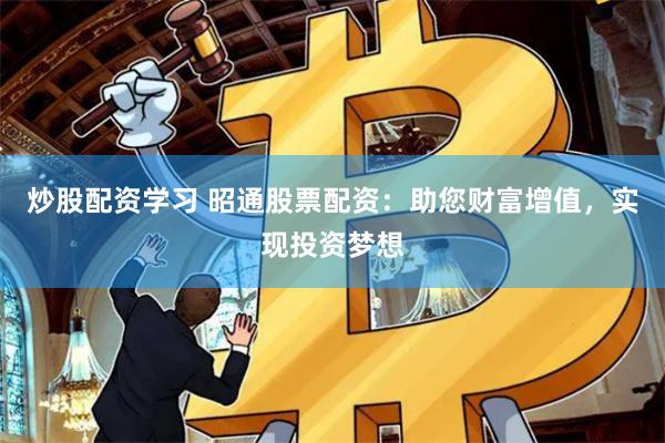 炒股配资学习 昭通股票配资：助您财富增值，实现投资梦想