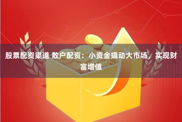 股票配资渠道 散户配资：小资金撬动大市场，实现财富增值