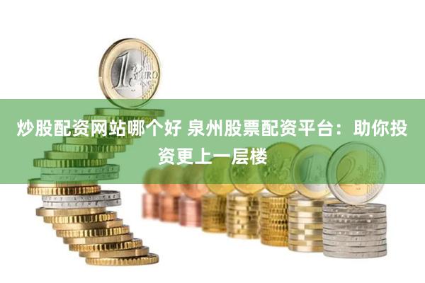 炒股配资网站哪个好 泉州股票配资平台：助你投资更上一层楼