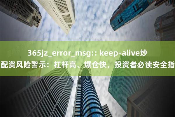 365jz_error_msg:: keep-alive炒股配资风险警示：杠杆高、爆仓快，投资者必读安全指南