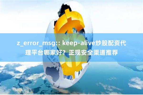 z_error_msg:: keep-alive炒股配资代理平台哪家好？正规安全渠道推荐